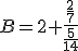 B=2+\frac{\frac{2}{7}}{\frac{5}{14}}